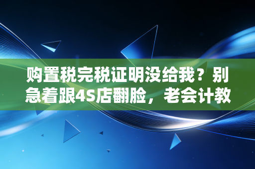 购置税完税证明没给我？别急着跟4S店翻脸，老会计教你三招搞定