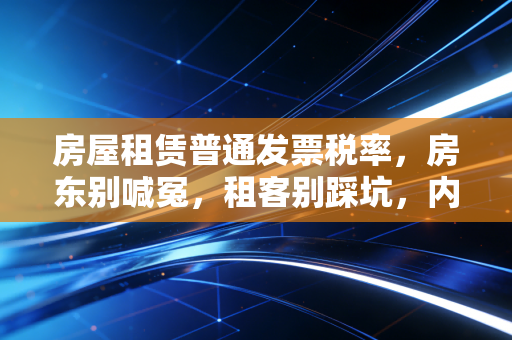 房屋租赁普通发票税率，房东别喊冤，租客别踩坑，内行人才懂的省钱门道