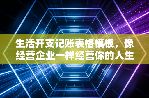 生活开支记账表格模板,像经营企业一样经营你的人生