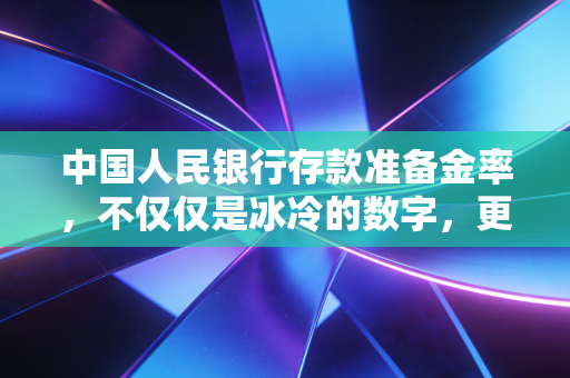 中国人民银行存款准备金率,不仅仅是冰冷的数字,更是你我钱包的温度计