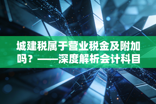 城建税属于营业税金及附加吗？——深度解析会计科目变迁与实务中的坑