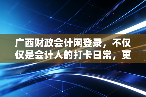广西财政会计网登录，不仅仅是会计人的打卡日常，更是职业生涯的数字航标
