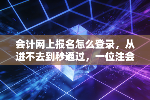 会计网上报名怎么登录，从进不去到秒通过，一位注会老兵的保姆级避坑指南