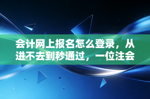会计网上报名怎么登录，从进不去到秒通过，一位注会老兵的保姆级避坑指南