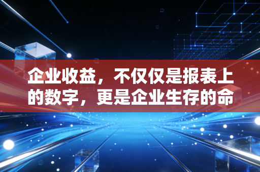 企业收益，不仅仅是报表上的数字，更是企业生存的命脉与试金石