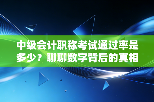中级会计职称考试通过率是多少？聊聊数字背后的真相与备考血泪史
