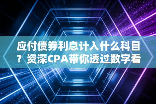 应付债券利息计入什么科目？资深CPA带你透过数字看本质