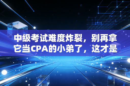 中级考试难度炸裂,别再拿它当CPA的小弟了,这才是成年人的世界!
