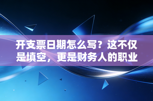 开支票日期怎么写?这不仅是填空,更是财务人的职业底线