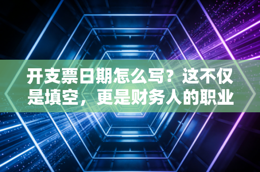 开支票日期怎么写？这不仅是填空，更是财务人的职业底线