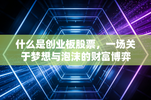 什么是创业板股票,一场关于梦想与泡沫的财富博弈