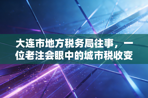 大连市地方税务局往事，一位老注会眼中的城市税收变迁与民生冷暖