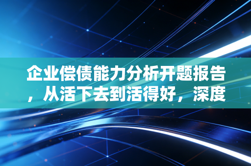 企业偿债能力分析开题报告，从活下去到活得好，深度拆解企业生存的财务密码