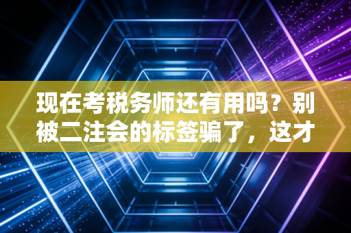 现在考税务师还有用吗？别被二注会的标签骗了，这才是真相
