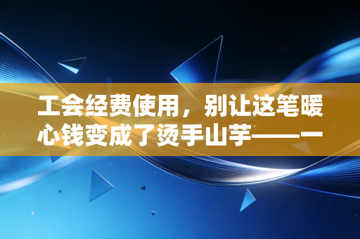 工会经费使用，别让这笔暖心钱变成了烫手山芋——一位注会眼中的合规与关怀平衡术