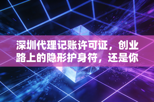 深圳代理记账许可证,创业路上的隐形护身符,还是你眼中的废纸一张?