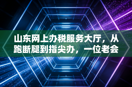 山东网上办税服务大厅,从跑断腿到指尖办,一位老会计的数字化蜕变实录