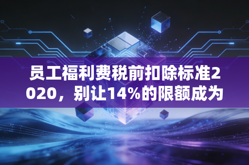 员工福利费税前扣除标准2020，别让14%的限额成为企业利润的隐形杀手