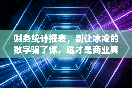 财务统计报表，别让冰冷的数字骗了你，这才是商业真相
