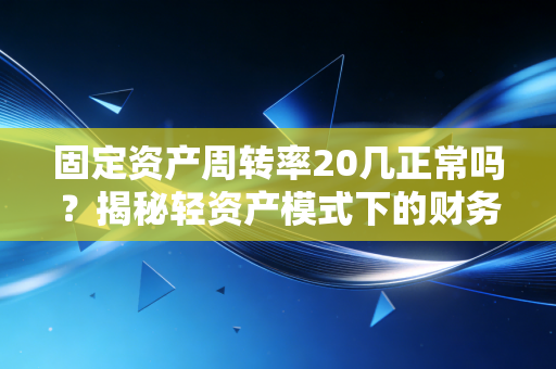 固定资产周转率20几正常吗？揭秘轻资产模式下的财务狂欢与隐忧