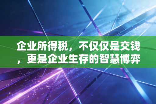 企业所得税,不仅仅是交钱,更是企业生存的智慧博弈