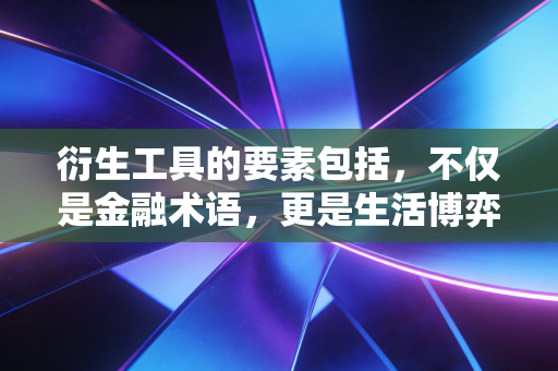 衍生工具的要素包括,不仅是金融术语,更是生活博弈的底层逻辑