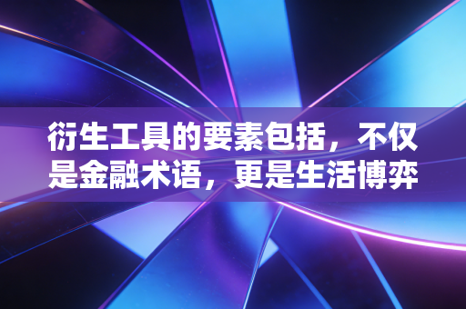 衍生工具的要素包括,不仅是金融术语,更是生活博弈的底层逻辑