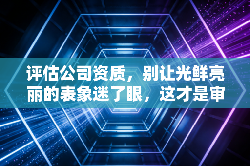 评估公司资质，别让光鲜亮丽的表象迷了眼，这才是审计师的实战心法