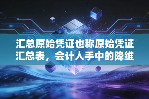 汇总原始凭证也称原始凭证汇总表，会计人手中的降维打击利器与实务避坑指南