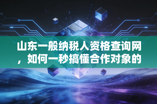 山东一般纳税人资格查询网，如何一秒搞懂合作对象的税务底细？
