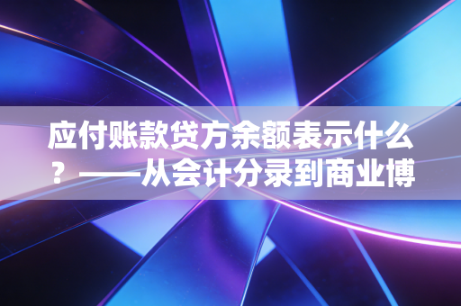 应付账款贷方余额表示什么？——从会计分录到商业博弈的深度解读