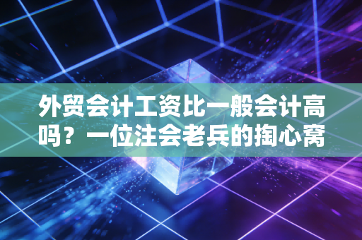 外贸会计工资比一般会计高吗？一位注会老兵的掏心窝子大实话