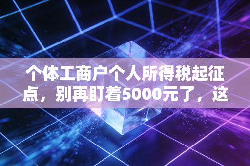 个体工商户个人所得税起征点，别再盯着5000元了，这才是老板们该懂的钱袋子逻辑