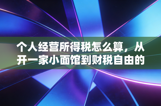个人经营所得税怎么算，从开一家小面馆到财税自由的必经之路