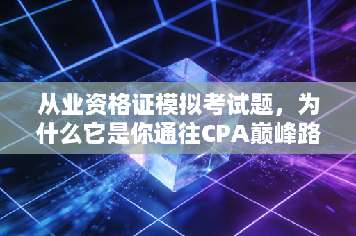 从业资格证模拟考试题，为什么它是你通往CPA巅峰路上的照妖镜？