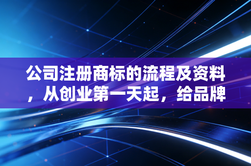 公司注册商标的流程及资料，从创业第一天起，给品牌穿上防弹衣