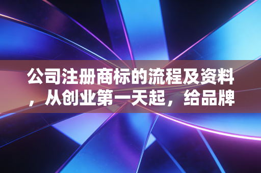 公司注册商标的流程及资料，从创业第一天起，给品牌穿上防弹衣