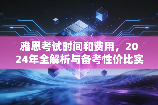 雅思考试时间和费用，2024年全解析与备考性价比实录