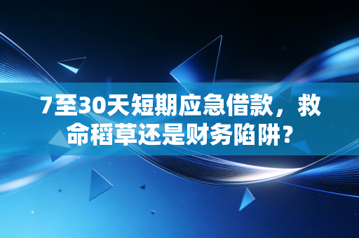 7至30天短期应急借款，救命稻草还是财务陷阱？