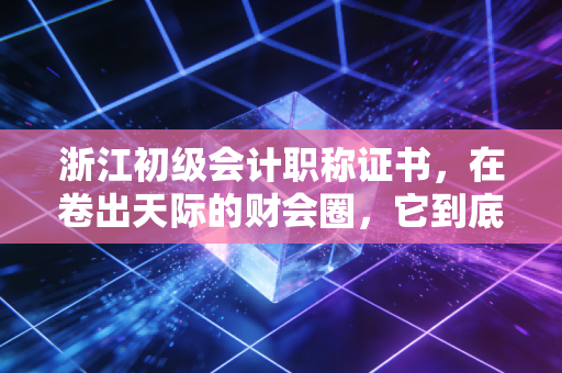 浙江初级会计职称证书，在卷出天际的财会圈，它到底还香不香？