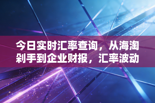 今日实时汇率查询，从海淘剁手到企业财报，汇率波动如何影响你的钱袋子？