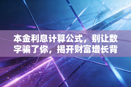 本金利息计算公式，别让数字骗了你，揭开财富增长背后的真相与陷阱