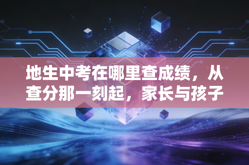 地生中考在哪里查成绩，从查分那一刻起，家长与孩子的心理博弈与未来规划