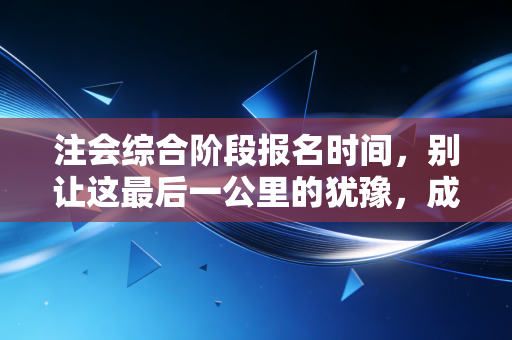 注会综合阶段报名时间，别让这最后一公里的犹豫，成为你拿证路上的最大遗憾