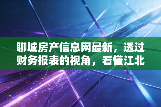 聊城房产信息网最新，透过财务报表的视角，看懂江北水城的楼市迷局