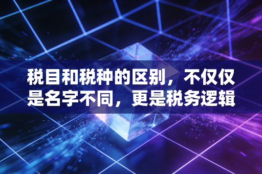 税目和税种的区别，不仅仅是名字不同，更是税务逻辑的底层密码