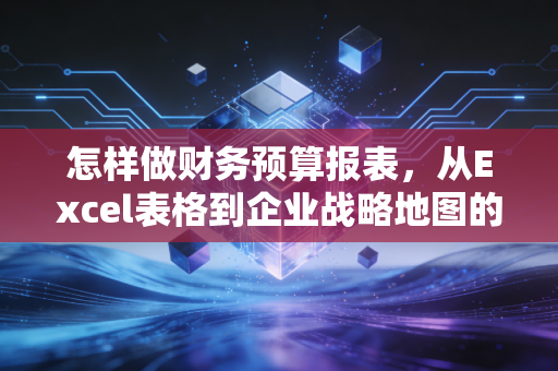 怎样做财务预算报表，从Excel表格到企业战略地图的实战指南