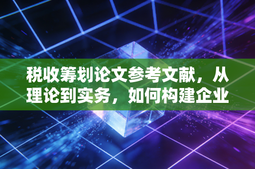 税收筹划论文参考文献，从理论到实务，如何构建企业合规的护城河
