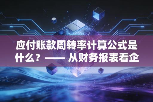 应付账款周转率计算公式是什么？—— 从财务报表看企业的江湖地位与生存智慧