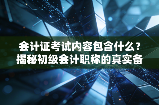 会计证考试内容包含什么?揭秘初级会计职称的真实备考图景与行业洞察